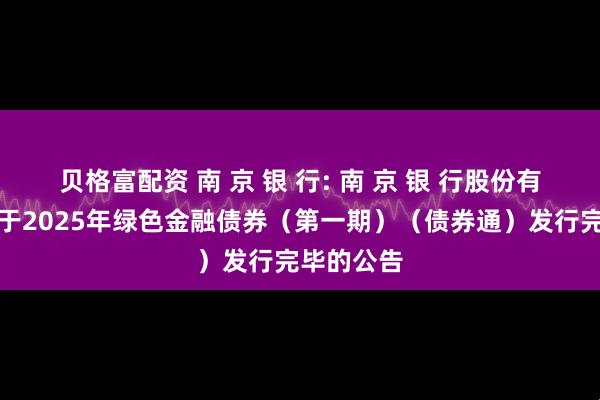 贝格富配资 南 京 银 行: 南 京 银 行股份有限公司关于2025年绿色金融债券（第一期）（债券通）发行完毕的公告