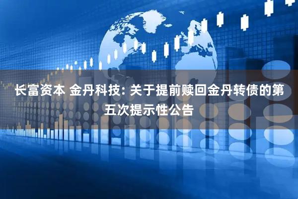 长富资本 金丹科技: 关于提前赎回金丹转债的第五次提示性公告