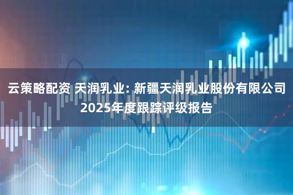 云策略配资 天润乳业: 新疆天润乳业股份有限公司2025年度跟踪评级报告