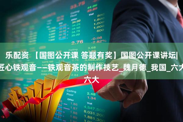 乐配资 【国图公开课 答题有奖】国图公开课讲坛|匠心铁观音——铁观音茶的制作技艺_魏月德_我国_六大