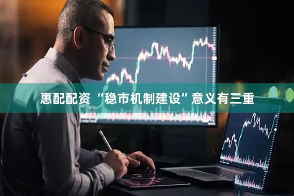 惠配配资 “稳市机制建设”意义有三重