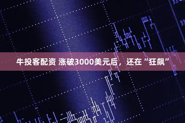 牛投客配资 涨破3000美元后，还在“狂飙”