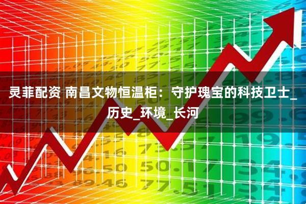 灵菲配资 南昌文物恒温柜：守护瑰宝的科技卫士_历史_环境_长河