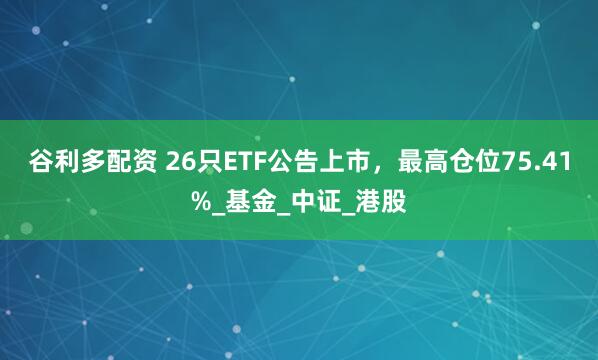 谷利多配资 26只ETF公告上市，最高仓位75.41%_基金_中证_港股