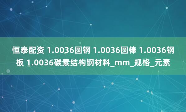 恒泰配资 1.0036圆钢 1.0036圆棒 1.0036钢板 1.0036碳素结构钢材料_mm_规格_元素