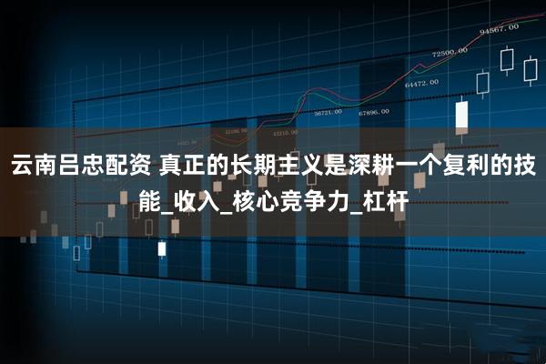 云南吕忠配资 真正的长期主义是深耕一个复利的技能_收入_核心竞争力_杠杆