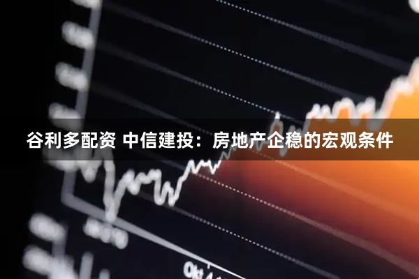 谷利多配资 中信建投：房地产企稳的宏观条件