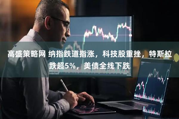高盛策略网 纳指跌道指涨，科技股重挫，特斯拉跌超5%，美债全线下跌