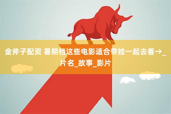 金斧子配资 暑期档这些电影适合带娃一起去看→_片名_故事_影片
