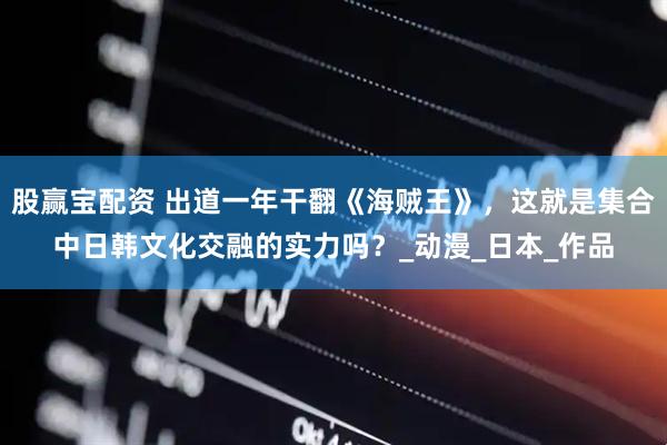 股赢宝配资 出道一年干翻《海贼王》，这就是集合中日韩文化交融的实力吗？_动漫_日本_作品