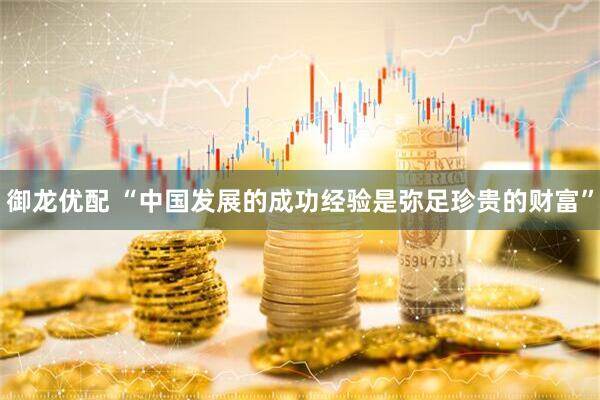 御龙优配 “中国发展的成功经验是弥足珍贵的财富”