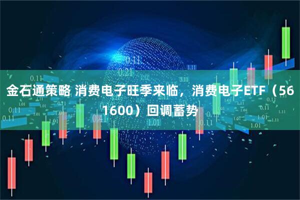 金石通策略 消费电子旺季来临，消费电子ETF（561600）回调蓄势