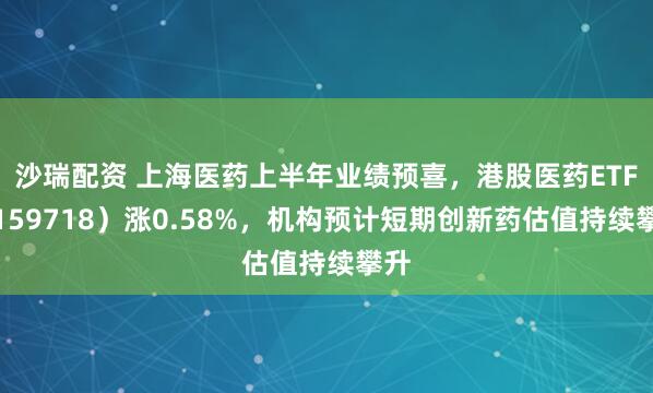 沙瑞配资 上海医药上半年业绩预喜，港股医药ETF（159718）涨0.58%，机构预计短期创新药估值持续攀升