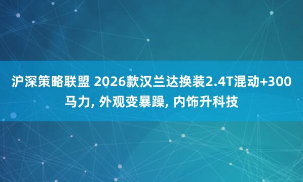 沪深策略联盟 2026款汉兰达换装2.4T混动+300马力, 外观变暴躁, 内饰升科技
