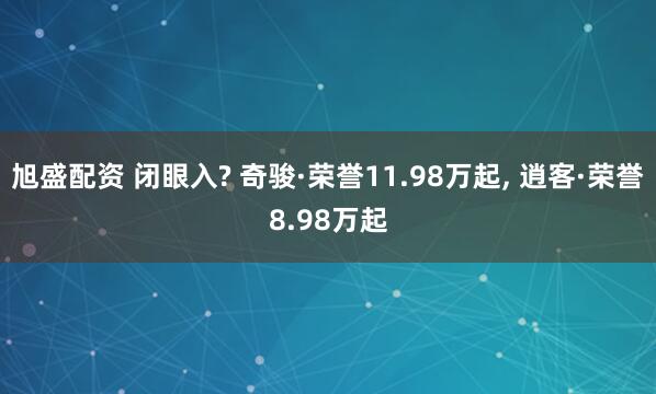 旭盛配资 闭眼入? 奇骏·荣誉11.98万起, 逍客·荣誉8.98万起