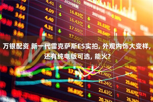万银配资 新一代雷克萨斯ES实拍, 外观内饰大变样, 还有纯电版可选, 能火?