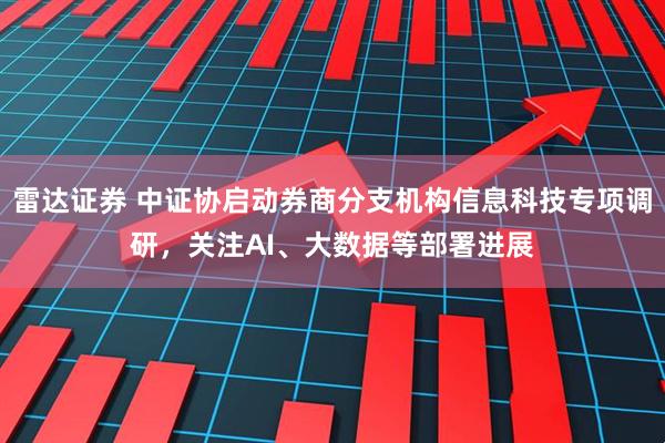 雷达证券 中证协启动券商分支机构信息科技专项调研，关注AI、大数据等部署进展