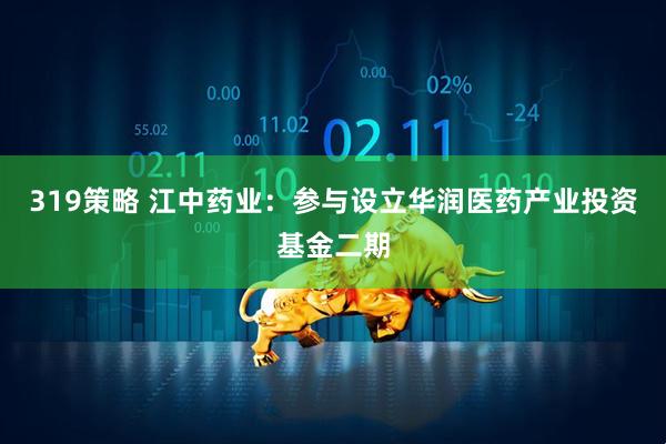 319策略 江中药业：参与设立华润医药产业投资基金二期