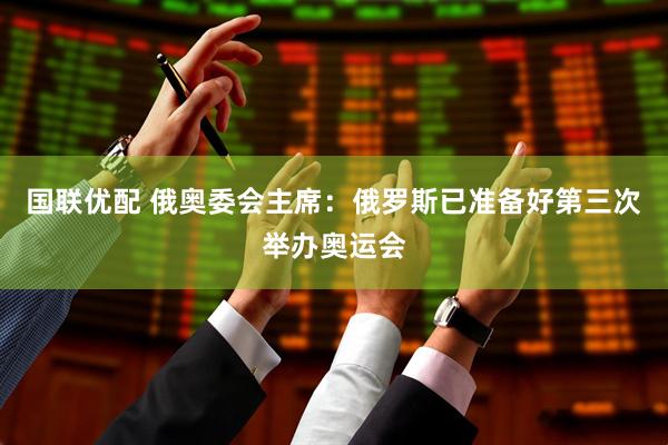 国联优配 俄奥委会主席：俄罗斯已准备好第三次举办奥运会