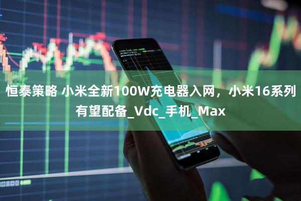 恒泰策略 小米全新100W充电器入网，小米16系列有望配备_Vdc_手机_Max