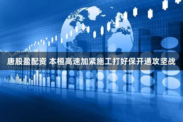唐股盈配资 本桓高速加紧施工打好保开通攻坚战