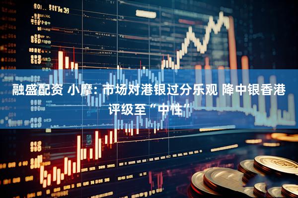 融盛配资 小摩: 市场对港银过分乐观 降中银香港评级至“中性”