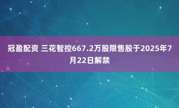 冠盈配资 三花智控667.2万股限售股于2025年7月22日解禁