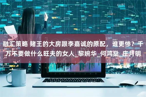 融汇策略 赌王的大房跟李嘉诚的原配，谁更惨？千万不要做什么旺夫的女人_黎婉华_何鸿燊_庄月明