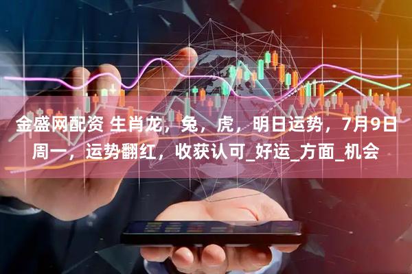 金盛网配资 生肖龙，兔，虎，明日运势，7月9日周一，运势翻红，收获认可_好运_方面_机会