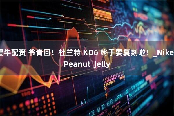 望牛配资 爷青回！杜兰特 KD6 终于要复刻啦！_Nike_Peanut_Jelly