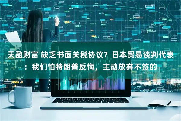 天盈财富 缺乏书面关税协议？日本贸易谈判代表：我们怕特朗普反悔，主动放弃不签的