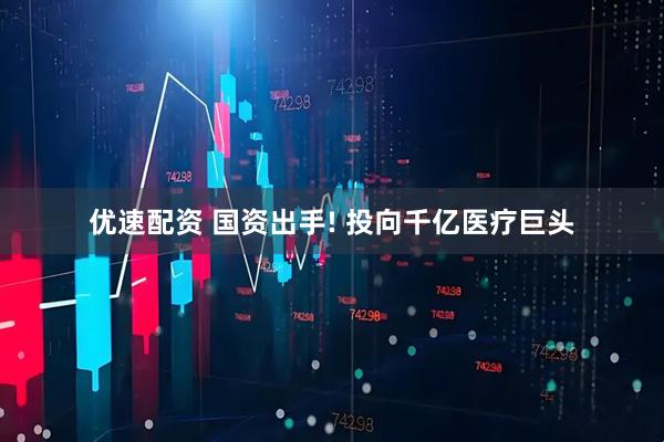 优速配资 国资出手! 投向千亿医疗巨头