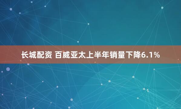 长城配资 百威亚太上半年销量下降6.1%