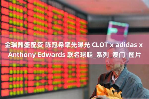 金瑞鼎盛配资 陈冠希率先曝光 CLOT x adidas x Anthony Edwards 联名球鞋_系列_澳门_图片