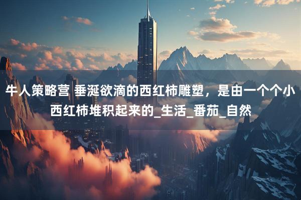 牛人策略营 垂涎欲滴的西红柿雕塑，是由一个个小西红柿堆积起来的_生活_番茄_自然