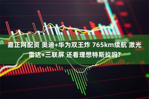 嘉正网配资 奥迪+华为双王炸 765km续航 激光雷达+三联屏 还看理想特斯拉吗?
