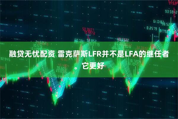 融贷无忧配资 雷克萨斯LFR并不是LFA的继任者。它更好