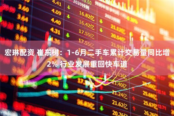 宏琳配资 崔东树：1-6月二手车累计交易量同比增2% 行业发展重回快车道