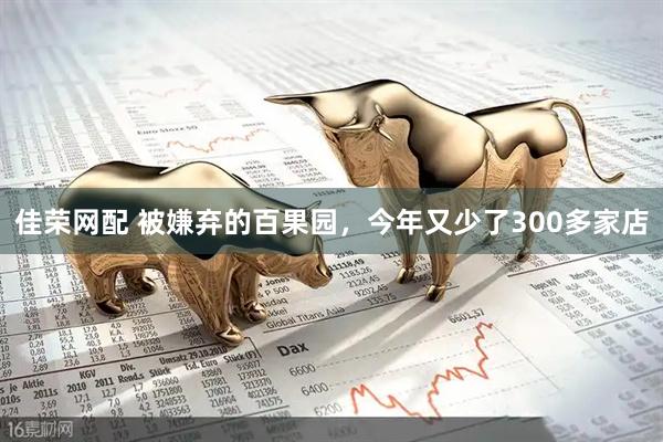 佳荣网配 被嫌弃的百果园，今年又少了300多家店