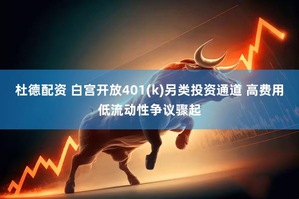 杜德配资 白宫开放401(k)另类投资通道 高费用低流动性争议骤起