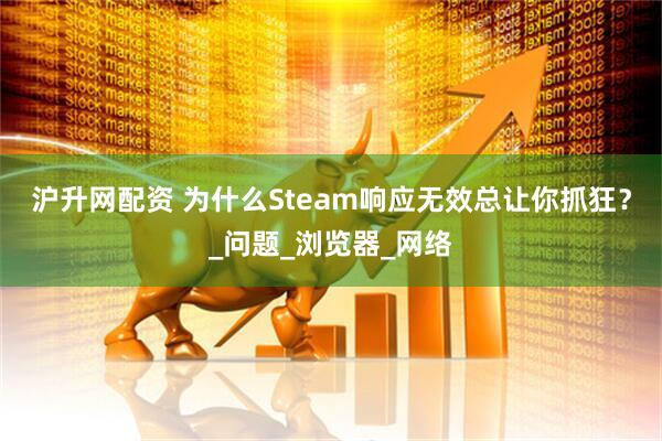 沪升网配资 为什么Steam响应无效总让你抓狂？_问题_浏览器_网络