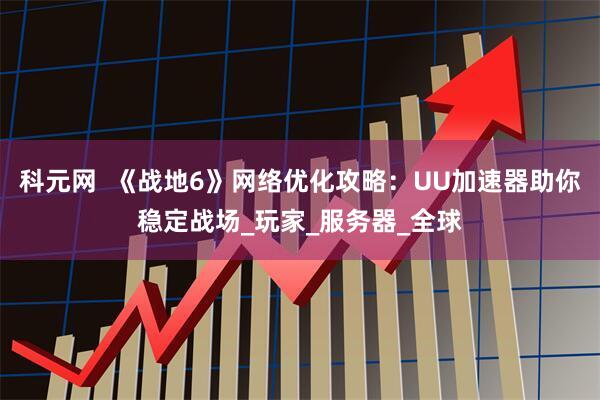 科元网  《战地6》网络优化攻略：UU加速器助你稳定战场_玩家_服务器_全球