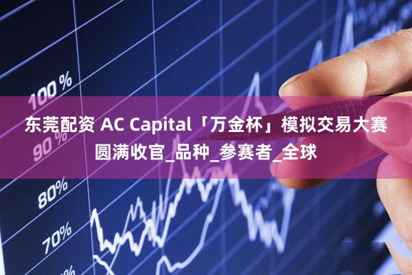 东莞配资 AC Capital「万金杯」模拟交易大赛圆满收官_品种_参赛者_全球