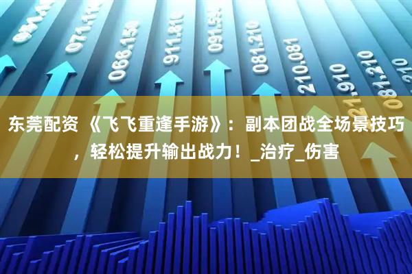 东莞配资 《飞飞重逢手游》：副本团战全场景技巧，轻松提升输出战力！_治疗_伤害