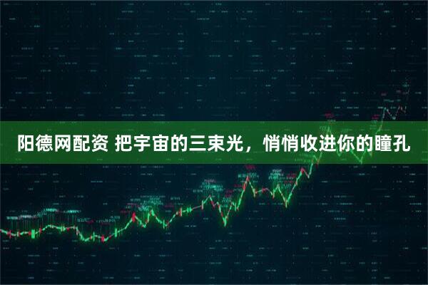 阳德网配资 把宇宙的三束光，悄悄收进你的瞳孔