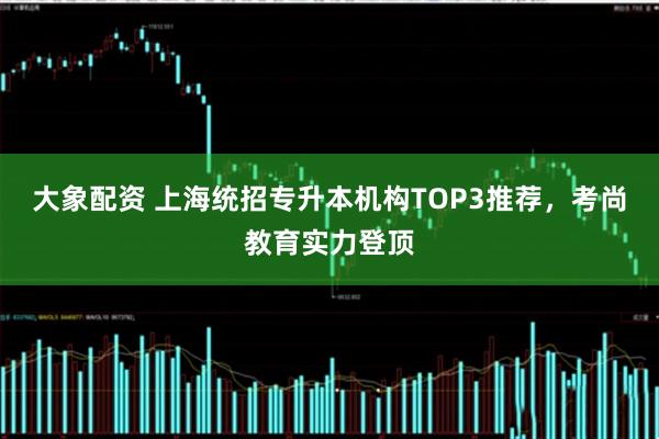 大象配资 上海统招专升本机构TOP3推荐，考尚教育实力登顶