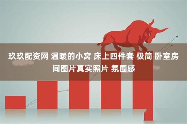 玖玖配资网 温暖的小窝 床上四件套 极简 卧室房间图片真实照片 氛围感