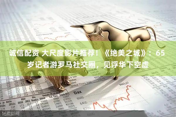 诚信配资 大尺度影片推荐！《绝美之城》：65 岁记者游罗马社交圈，见浮华下空虚