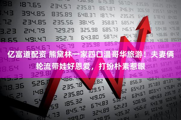 亿富道配资 熊黛林一家四口温哥华旅游！夫妻俩轮流带娃好恩爱，打扮朴素惹眼