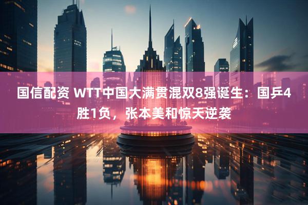 国信配资 WTT中国大满贯混双8强诞生：国乒4胜1负，张本美和惊天逆袭